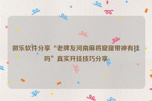 微乐软件分享“老牌友河南麻将窟窿带神有挂吗”真实开挂技巧分享