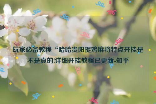 玩家必备教程“哈哈贵阳捉鸡麻将特点开挂是不是真的!详细开挂教程已更新-知乎
