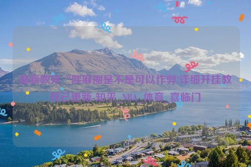 最新教你“陕麻圈是不是可以作弊!详细开挂教程已更新-知乎_NBA_体育_喜临门