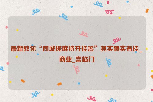 最新教你“同城搓麻将开挂器”其实确实有挂_商业_喜临门