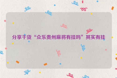 分享干货“众乐贵州麻将有挂吗”其实有挂