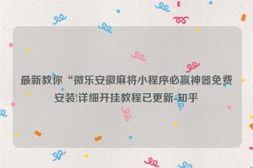 最新教你“微乐安徽麻将小程序必赢神器免费安装!详细开挂教程已更新-知乎