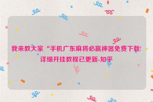 我来教大家“手机广东麻将必赢神器免费下载!详细开挂教程已更新-知乎