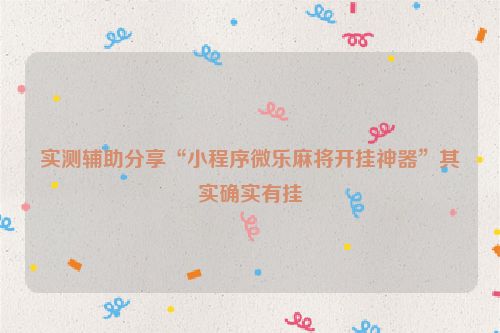 实测辅助分享“小程序微乐麻将开挂神器”其实确实有挂