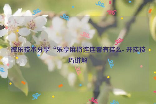 微乐技术分享“乐享麻将连连看有挂么- 开挂技巧讲解