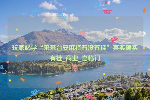 玩家必学“来来台安麻将有没有挂”其实确实有挂_商业_喜临门