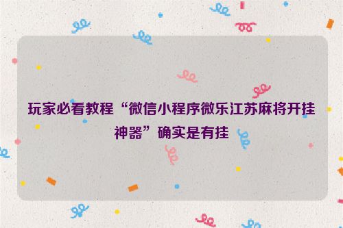 玩家必看教程“微信小程序微乐江苏麻将开挂神器”确实是有挂