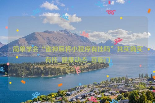 简单学会“雀神麻将小程序有挂吗”其实确实有挂_健康动态_喜临门