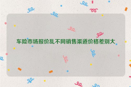 车险市场报价乱不同销售渠道价格差别大