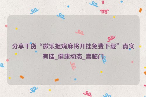 分享干货“微乐捉鸡麻将开挂免费下载”真实有挂_健康动态_喜临门