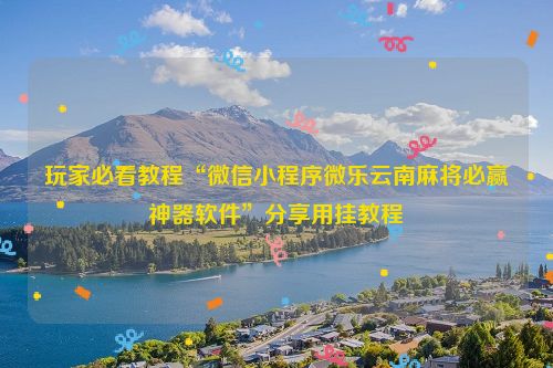 玩家必看教程“微信小程序微乐云南麻将必赢神器软件”分享用挂教程
