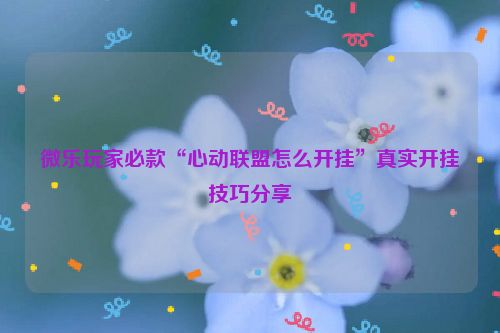 微乐玩家必款“心动联盟怎么开挂”真实开挂技巧分享