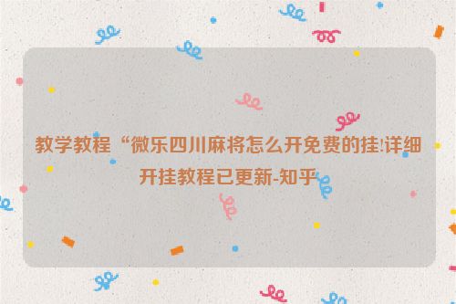 教学教程“微乐四川麻将怎么开免费的挂!详细开挂教程已更新-知乎