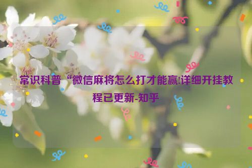 常识科普“微信麻将怎么打才能赢!详细开挂教程已更新-知乎