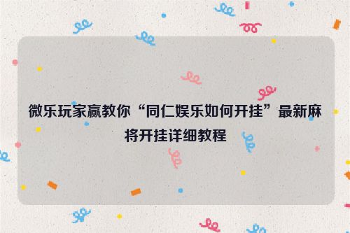 微乐玩家赢教你“同仁娱乐如何开挂”最新麻将开挂详细教程