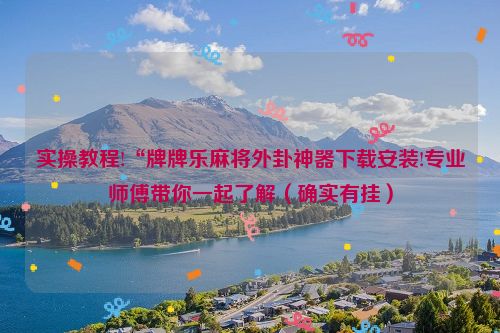 实操教程!“牌牌乐麻将外卦神器下载安装!专业师傅带你一起了解（确实有挂）