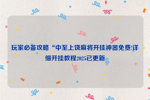 玩家必备攻略“中至上饶麻将开挂神器免费!详细开挂教程2025已更新