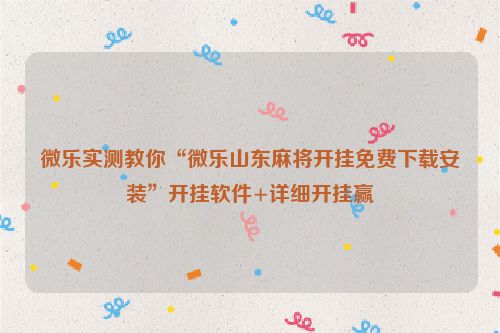微乐实测教你“微乐山东麻将开挂免费下载安装”开挂软件+详细开挂赢