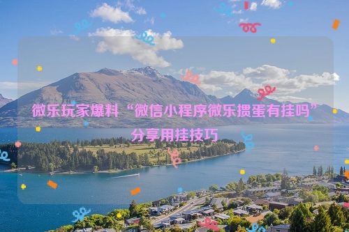 微乐玩家爆料“微信小程序微乐掼蛋有挂吗”分享用挂技巧