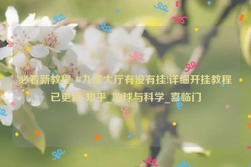 必看新教程“九尾大厅有没有挂!详细开挂教程已更新-知乎_地球与科学_喜临门