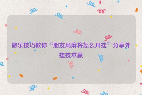 微乐技巧教你“朋友局麻将怎么开挂”分享外挂技术赢
