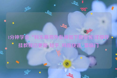 1分钟学会“科乐麻将外卦神器下载安装!详细开挂教程已更新-知乎_科技快讯_喜临门