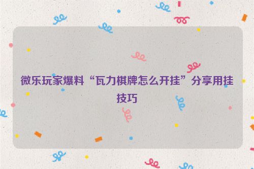 微乐玩家爆料“瓦力棋牌怎么开挂”分享用挂技巧