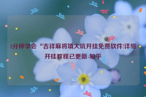 1分钟学会“吉祥麻将填大坑开挂免费软件!详细开挂教程已更新-知乎