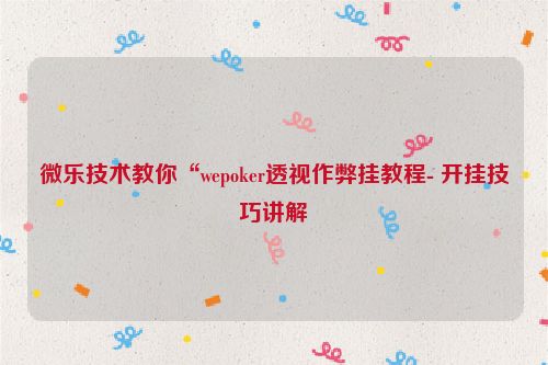 微乐技术教你“wepoker透视作弊挂教程- 开挂技巧讲解
