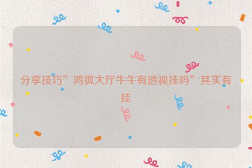 分享技巧”鸿狐大厅牛牛有透视挂吗”其实有挂