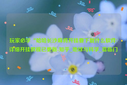 玩家必学“哈哈长沙麻将开挂要下载什么软件!详细开挂教程已更新-知乎_地球与科学_喜临门