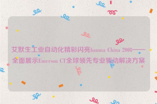 艾默生工业自动化精彩闪亮bauma China 2008——全面展示Emerson CT全球领先专业驱动解决方案