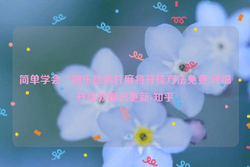 简单学会“微乐捉鸡打麻将开挂方法免费!详细开挂教程已更新-知乎