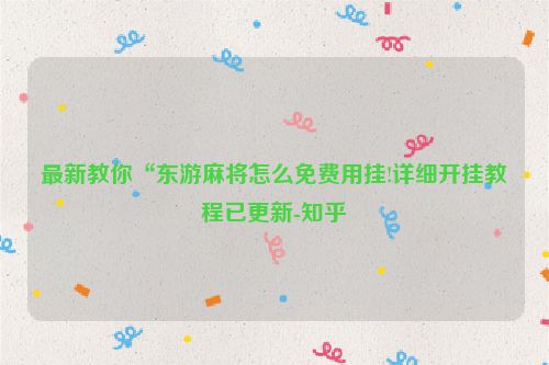 最新教你“东游麻将怎么免费用挂!详细开挂教程已更新-知乎