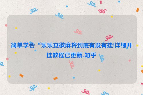 简单学会“乐乐安徽麻将到底有没有挂!详细开挂教程已更新-知乎