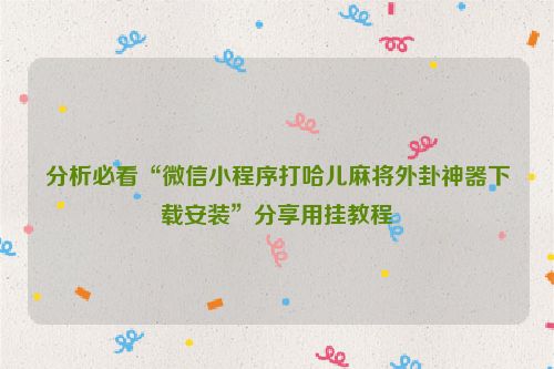 分析必看“微信小程序打哈儿麻将外卦神器下载安装”分享用挂教程