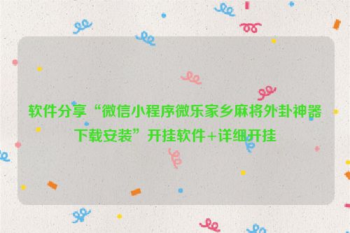 软件分享“微信小程序微乐家乡麻将外卦神器下载安装”开挂软件+详细开挂