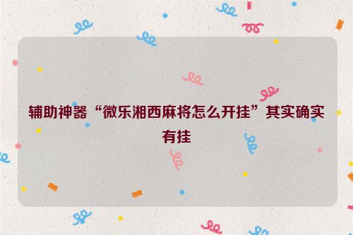 辅助神器“微乐湘西麻将怎么开挂”其实确实有挂