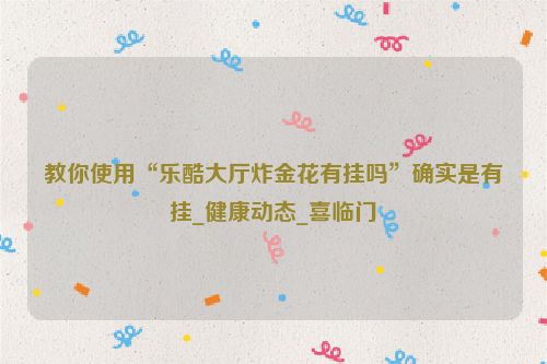 教你使用“乐酷大厅炸金花有挂吗”确实是有挂_健康动态_喜临门