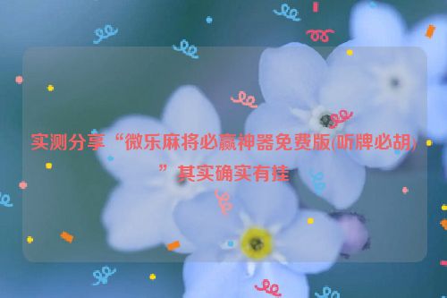 实测分享“微乐麻将必赢神器免费版(听牌必胡)”其实确实有挂