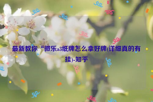 最新教你“微乐a3纸牌怎么拿好牌(详细真的有挂)-知乎