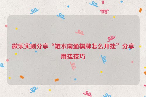 微乐实测分享“雉水南通棋牌怎么开挂”分享用挂技巧