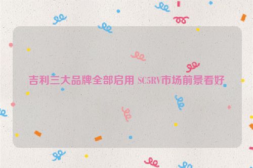 吉利三大品牌全部启用 SC5RV市场前景看好