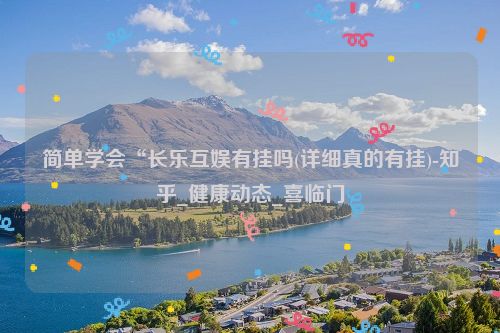 简单学会“长乐互娱有挂吗(详细真的有挂)-知乎_健康动态_喜临门