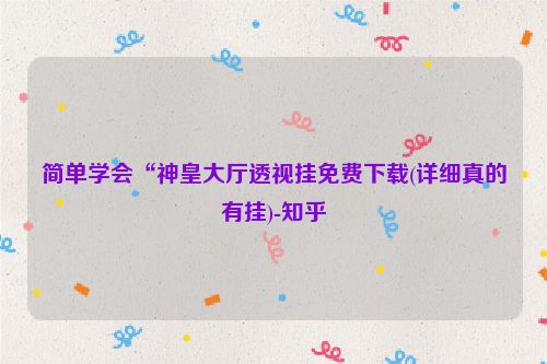 简单学会“神皇大厅透视挂免费下载(详细真的有挂)-知乎