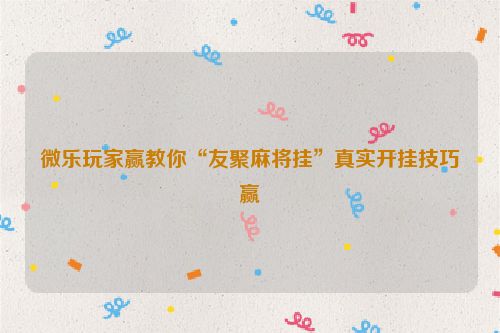 微乐玩家赢教你“友聚麻将挂”真实开挂技巧赢