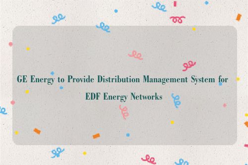GE Energy to Provide Distribution Management System for EDF Energy Networks