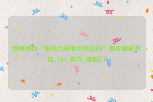 教程辅助“来来台安麻将有挂吗”其实确实有挂_NBA_体育_喜临门