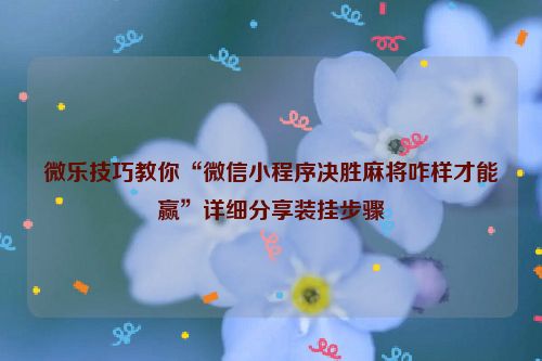 微乐技巧教你“微信小程序决胜麻将咋样才能赢”详细分享装挂步骤