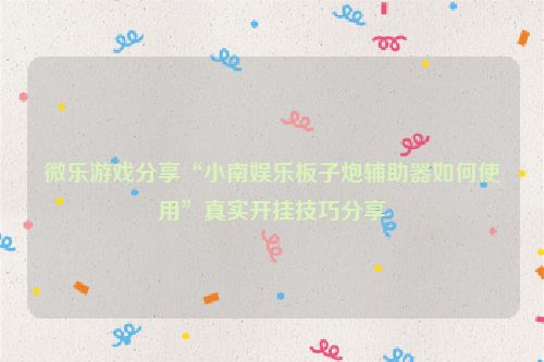 微乐游戏分享“小南娱乐板子炮辅助器如何使用”真实开挂技巧分享